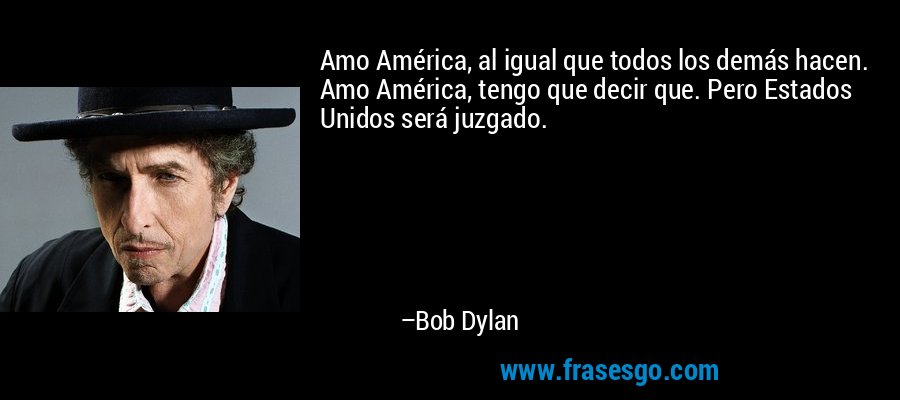 Amo América, al igual que todos los demás hacen. Amo América, tengo que decir que. Pero Estados Unidos será juzgado. – Bob Dylan