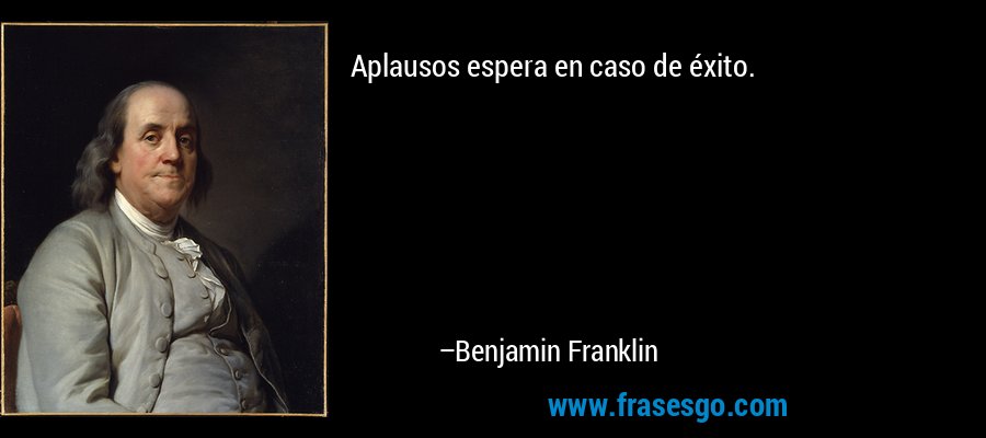 Aplausos espera en caso de éxito. – Benjamin Franklin