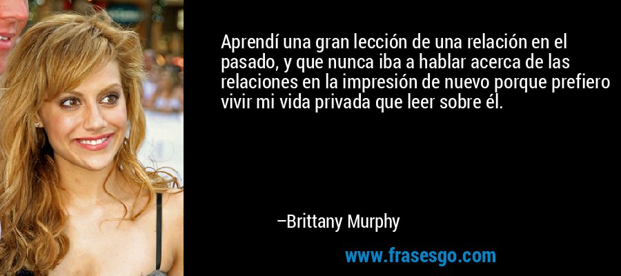 Aprendí una gran lección de una relación en el pasado, y que nunca iba a hablar acerca de las relaciones en la impresión de nuevo porque prefiero vivir mi vida privada que leer sobre él. – Brittany Murphy