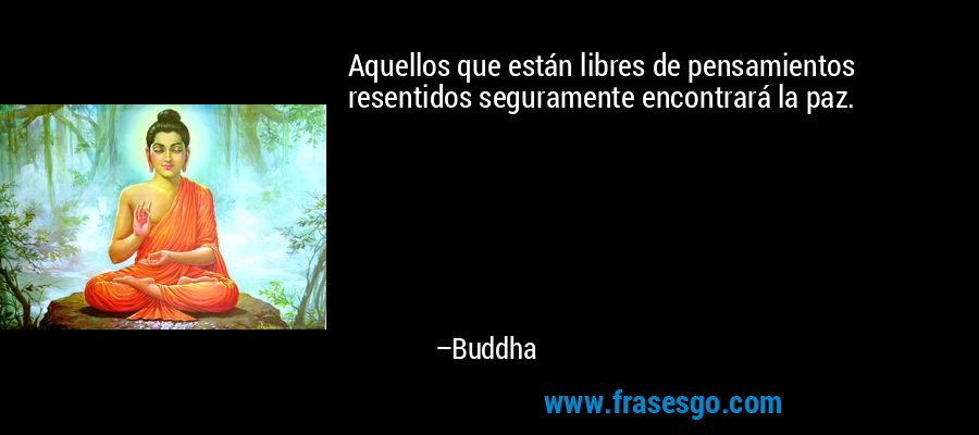 Aquellos que están libres de pensamientos resentidos seguramente encontrará la paz. – Buddha