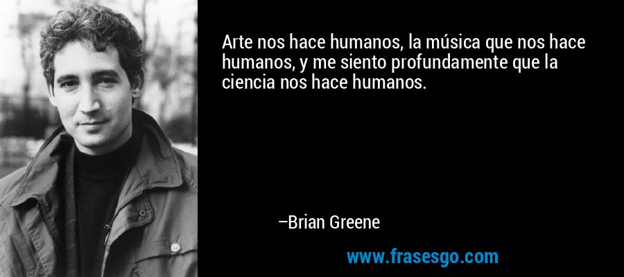 Arte nos hace humanos, la música que nos hace humanos, y me siento profundamente que la ciencia nos hace humanos. – Brian Greene