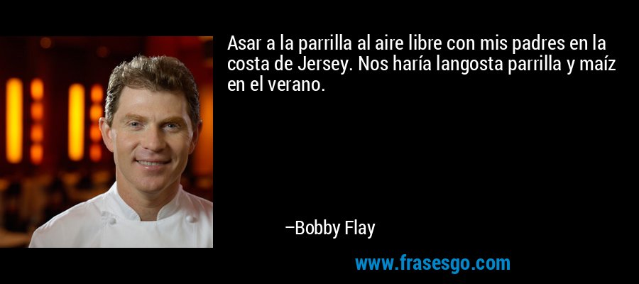 Asar a la parrilla al aire libre con mis padres en la costa de Jersey. Nos haría langosta parrilla y maíz en el verano. – Bobby Flay