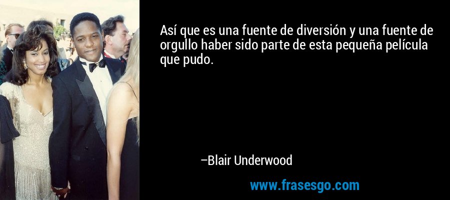 Así que es una fuente de diversión y una fuente de orgullo haber sido parte de esta pequeña película que pudo. – Blair Underwood