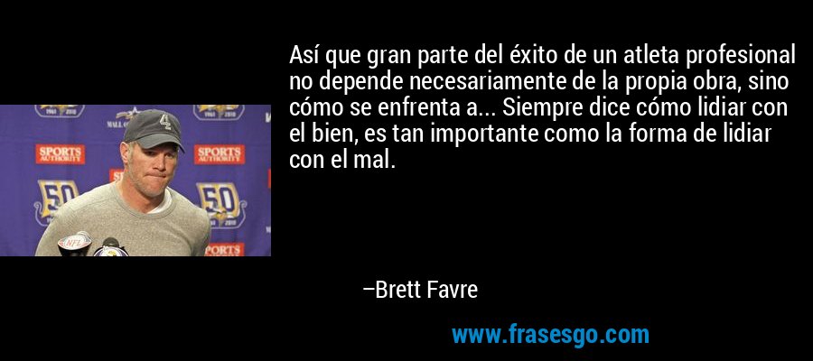 Así que gran parte del éxito de un atleta profesional no depende necesariamente de la propia obra, sino cómo se enfrenta a... Siempre dice cómo lidiar con el bien, es tan importante como la forma de lidiar con el mal. – Brett Favre