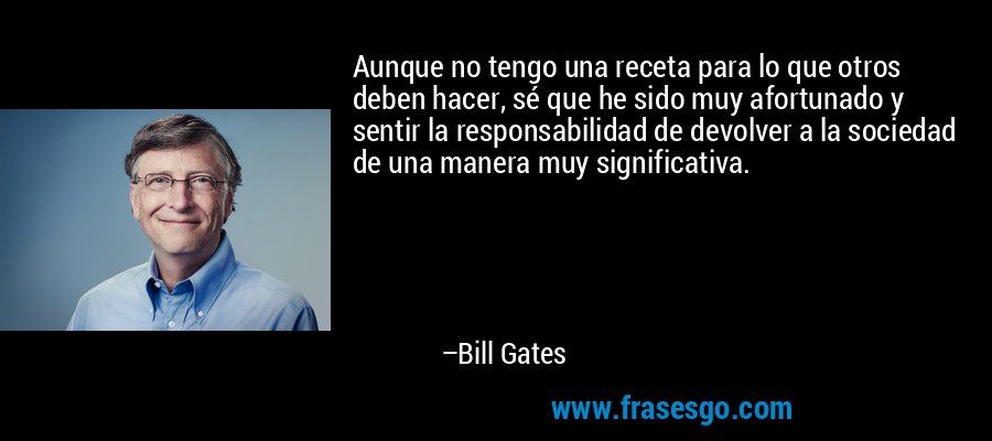 Aunque no tengo una receta para lo que otros deben hacer, sé que he sido muy afortunado y sentir la responsabilidad de devolver a la sociedad de una manera muy significativa. – Bill Gates