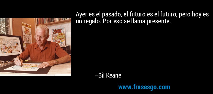 Ayer es el pasado, el futuro es el futuro, pero hoy es un regalo. Por eso se llama presente. – Bil Keane