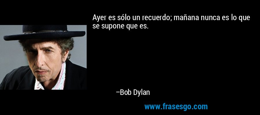 Ayer es sólo un recuerdo; mañana nunca es lo que se supone que es. – Bob Dylan