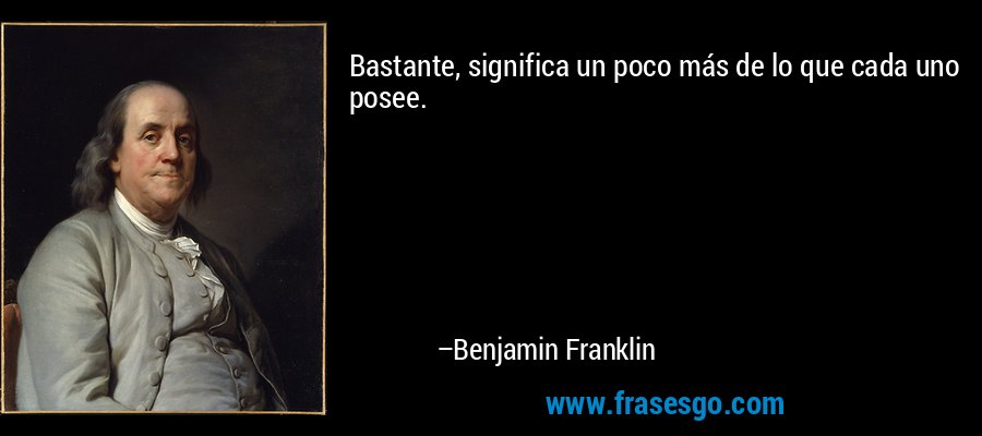 Bastante, significa un poco más de lo que cada uno posee. – Benjamin Franklin