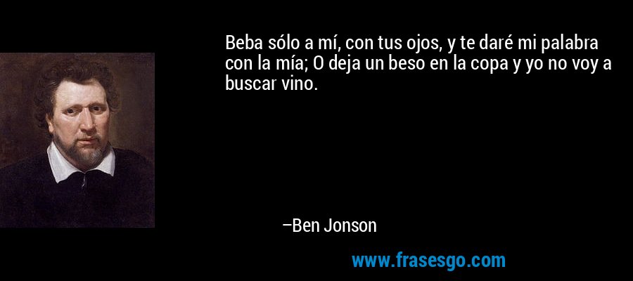 Beba sólo a mí, con tus ojos, y te daré mi palabra con la mía; O deja un beso en la copa y yo no voy a buscar vino. – Ben Jonson