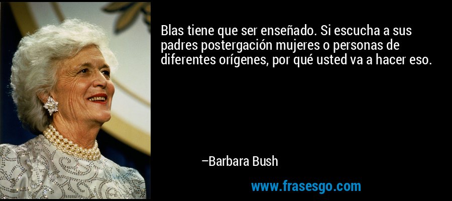 Blas tiene que ser enseñado. Si escucha a sus padres postergación mujeres o personas de diferentes orígenes, por qué usted va a hacer eso. – Barbara Bush