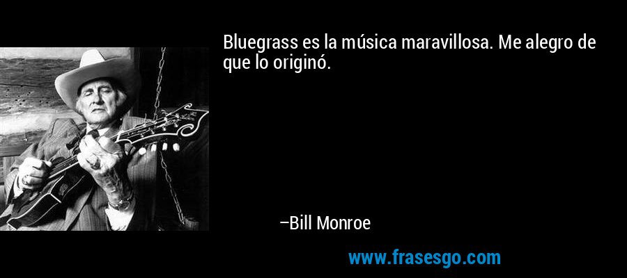 Bluegrass es la música maravillosa. Me alegro de que lo originó. – Bill Monroe