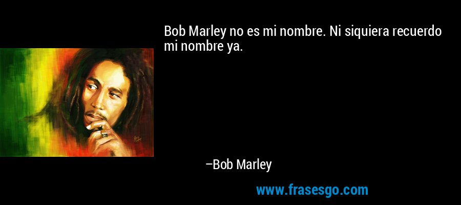 Bob Marley no es mi nombre. Ni siquiera recuerdo mi nombre ya. – Bob Marley