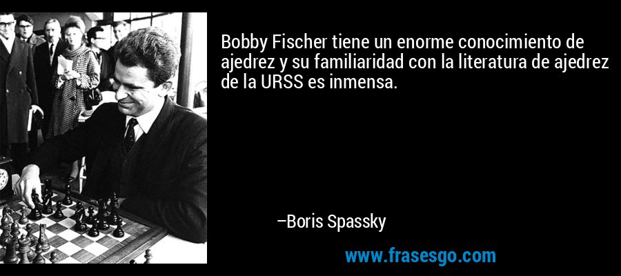 Bobby Fischer tiene un enorme conocimiento de ajedrez y su familiaridad con la literatura de ajedrez de la URSS es inmensa. – Boris Spassky