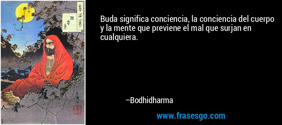 Buda significa conciencia, la conciencia del cuerpo y la mente que previene el mal que surjan en cualquiera. – Bodhidharma