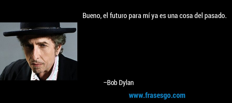 Bueno, el futuro para mí ya es una cosa del pasado. – Bob Dylan