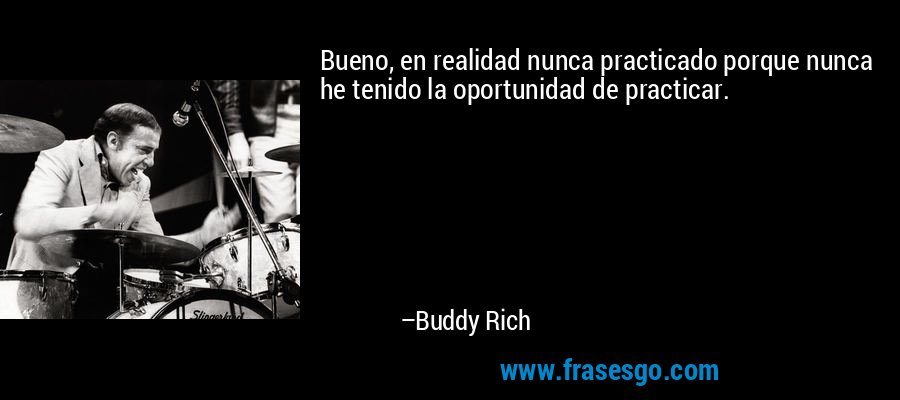 Bueno, en realidad nunca practicado porque nunca he tenido la oportunidad de practicar. – Buddy Rich