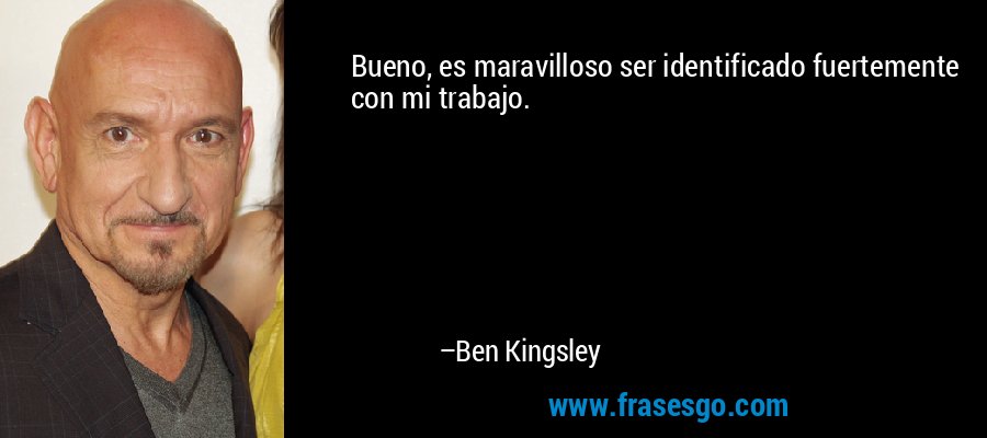 Bueno, es maravilloso ser identificado fuertemente con mi trabajo. – Ben Kingsley