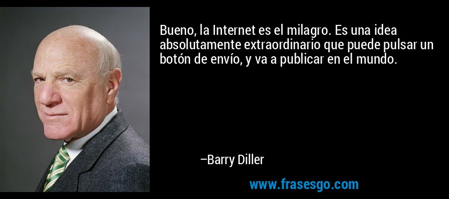 Bueno, la Internet es el milagro. Es una idea absolutamente extraordinario que puede pulsar un botón de envío, y va a publicar en el mundo. – Barry Diller
