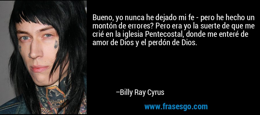 Bueno, yo nunca he dejado mi fe - pero he hecho un montón de errores? Pero era yo la suerte de que me crié en la iglesia Pentecostal, donde me enteré de amor de Dios y el perdón de Dios. – Billy Ray Cyrus