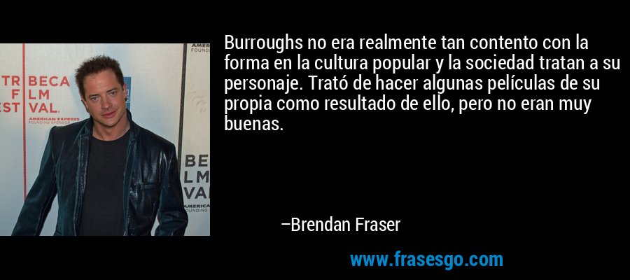 Burroughs no era realmente tan contento con la forma en la cultura popular y la sociedad tratan a su personaje. Trató de hacer algunas películas de su propia como resultado de ello, pero no eran muy buenas. – Brendan Fraser