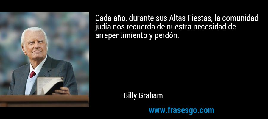 Cada año, durante sus Altas Fiestas, la comunidad judía nos recuerda de nuestra necesidad de arrepentimiento y perdón. – Billy Graham