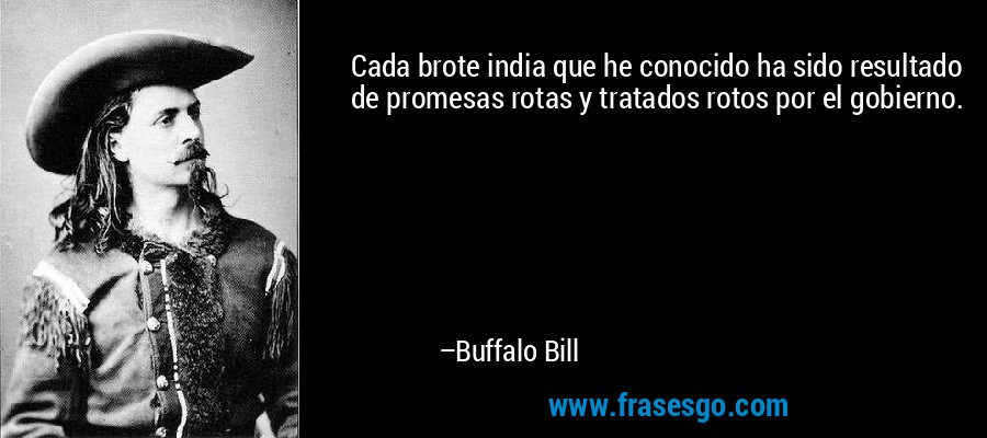Cada brote india que he conocido ha sido resultado de promesas rotas y tratados rotos por el gobierno. – Buffalo Bill
