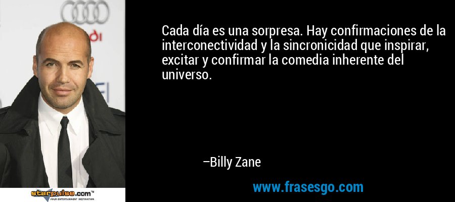Cada día es una sorpresa. Hay confirmaciones de la interconectividad y la sincronicidad que inspirar, excitar y confirmar la comedia inherente del universo. – Billy Zane