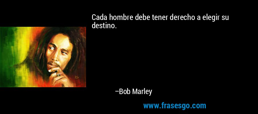Cada hombre debe tener derecho a elegir su destino. – Bob Marley