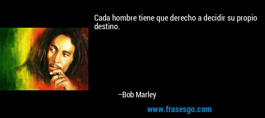 Cada hombre tiene que derecho a decidir su propio destino. – Bob Marley
