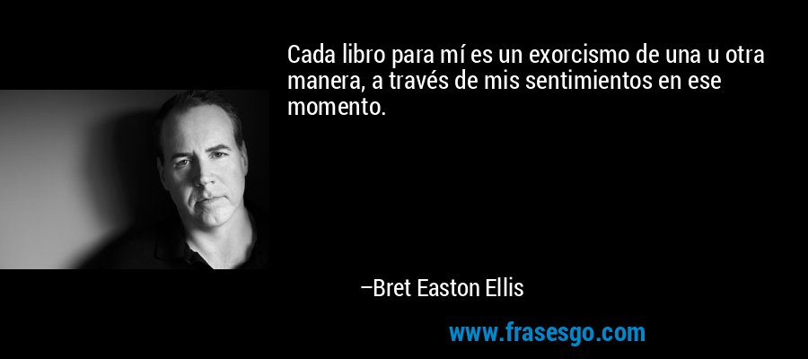Cada libro para mí es un exorcismo de una u otra manera, a través de mis sentimientos en ese momento. – Bret Easton Ellis
