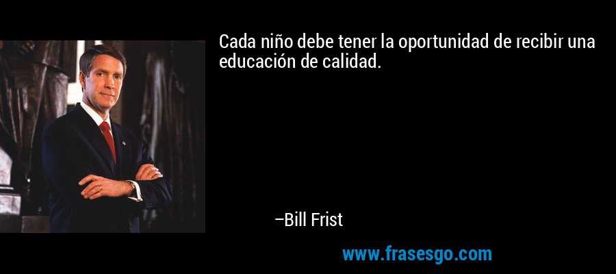 Cada niño debe tener la oportunidad de recibir una educación de calidad. – Bill Frist
