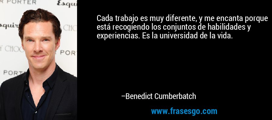 Cada trabajo es muy diferente, y me encanta porque está recogiendo los conjuntos de habilidades y experiencias. Es la universidad de la vida. – Benedict Cumberbatch