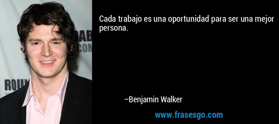 Cada trabajo es una oportunidad para ser una mejor persona. – Benjamin Walker