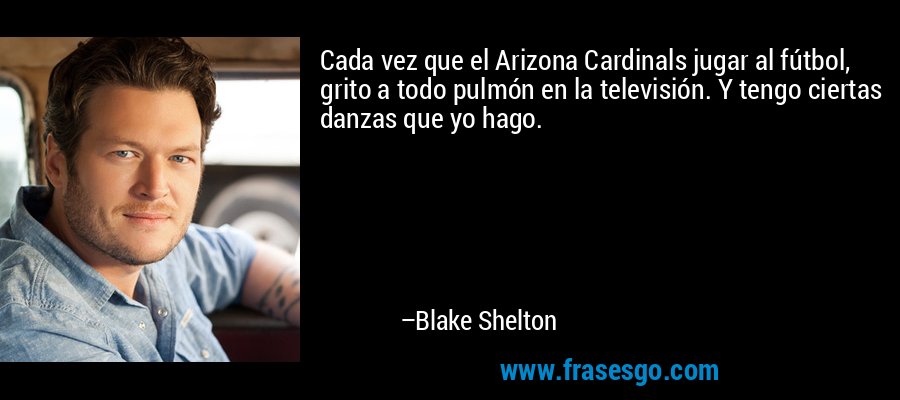 Cada vez que el Arizona Cardinals jugar al fútbol, ​​grito a todo pulmón en la televisión. Y tengo ciertas danzas que yo hago. – Blake Shelton