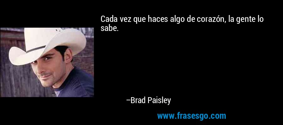 Cada vez que haces algo de corazón, la gente lo sabe. – Brad Paisley