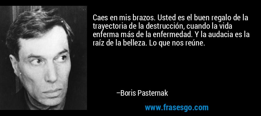 Caes en mis brazos. Usted es el buen regalo de la trayectoria de la destrucción, cuando la vida enferma más de la enfermedad. Y la audacia es la raíz de la belleza. Lo que nos reúne. – Boris Pasternak