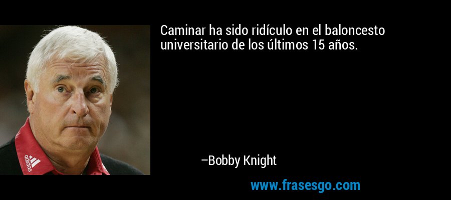 Caminar ha sido ridículo en el baloncesto universitario de los últimos 15 años. – Bobby Knight