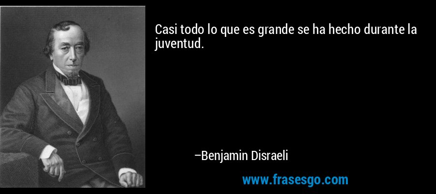 Casi todo lo que es grande se ha hecho durante la juventud. – Benjamin Disraeli
