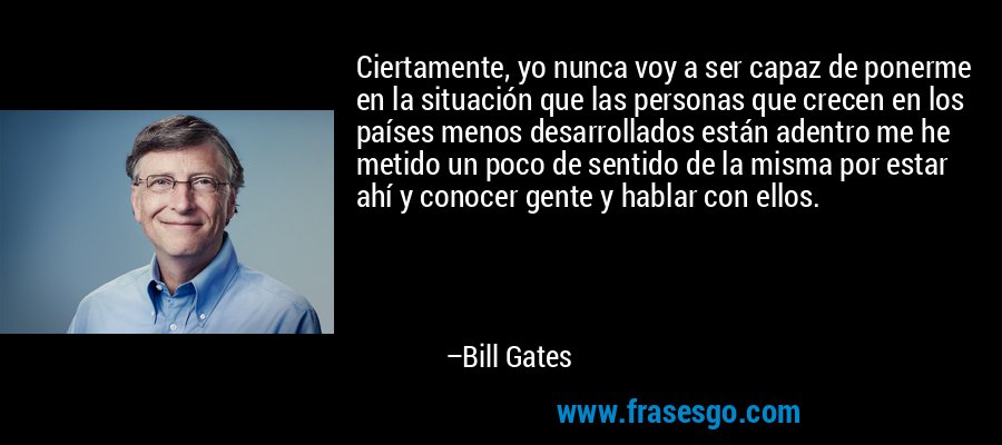 Ciertamente, yo nunca voy a ser capaz de ponerme en la situación que las personas que crecen en los países menos desarrollados están adentro me he metido un poco de sentido de la misma por estar ahí y conocer gente y hablar con ellos. – Bill Gates