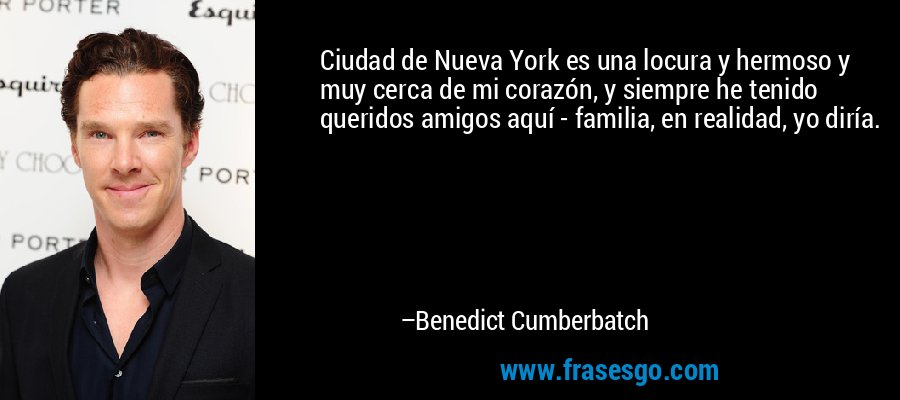 Ciudad de Nueva York es una locura y hermoso y muy cerca de mi corazón, y siempre he tenido queridos amigos aquí - familia, en realidad, yo diría. – Benedict Cumberbatch
