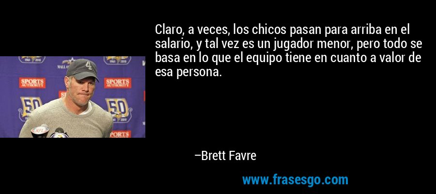 Claro, a veces, los chicos pasan para arriba en el salario, y tal vez es un jugador menor, pero todo se basa en lo que el equipo tiene en cuanto a valor de esa persona. – Brett Favre