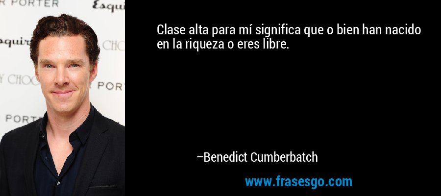 Clase alta para mí significa que o bien han nacido en la riqueza o eres libre. – Benedict Cumberbatch