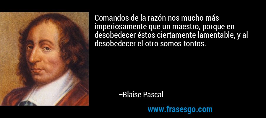 Comandos de la razón nos mucho más imperiosamente que un maestro, porque en desobedecer éstos ciertamente lamentable, y al desobedecer el otro somos tontos. – Blaise Pascal