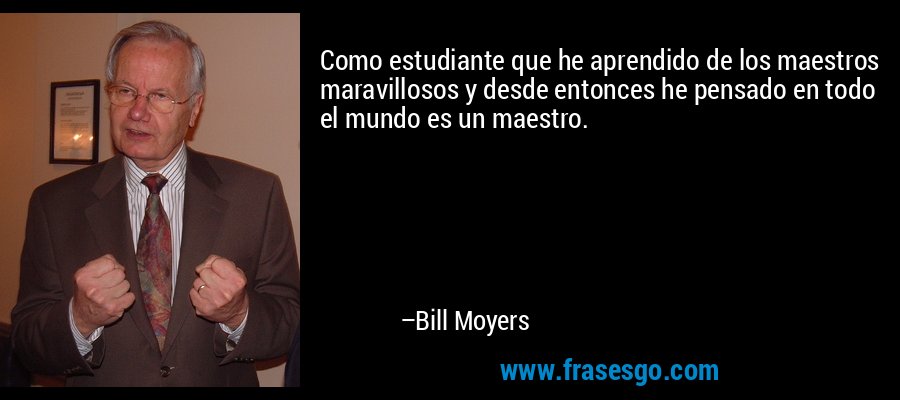 Como estudiante que he aprendido de los maestros maravillosos y desde entonces he pensado en todo el mundo es un maestro. – Bill Moyers