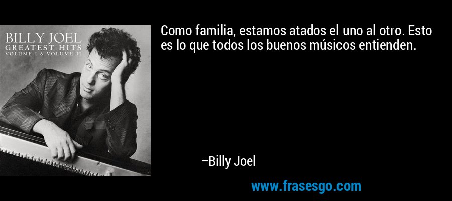 Como familia, estamos atados el uno al otro. Esto es lo que todos los buenos músicos entienden. – Billy Joel