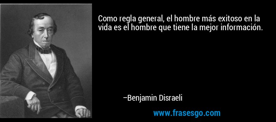 Como regla general, el hombre más exitoso en la vida es el hombre que tiene la mejor información. – Benjamin Disraeli