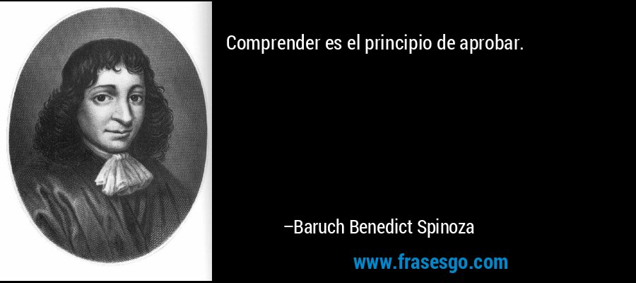 Comprender es el principio de aprobar. – Baruch Benedict Spinoza