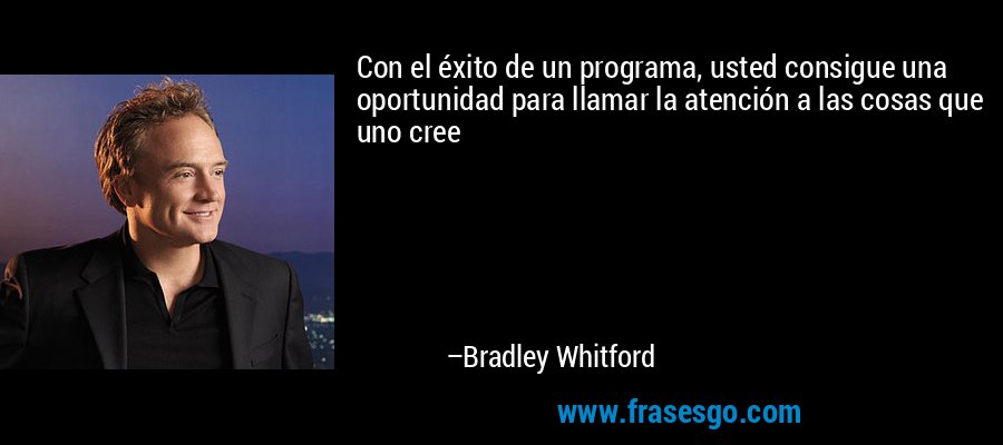 Con el éxito de un programa, usted consigue una oportunidad para llamar la atención a las cosas que uno cree – Bradley Whitford