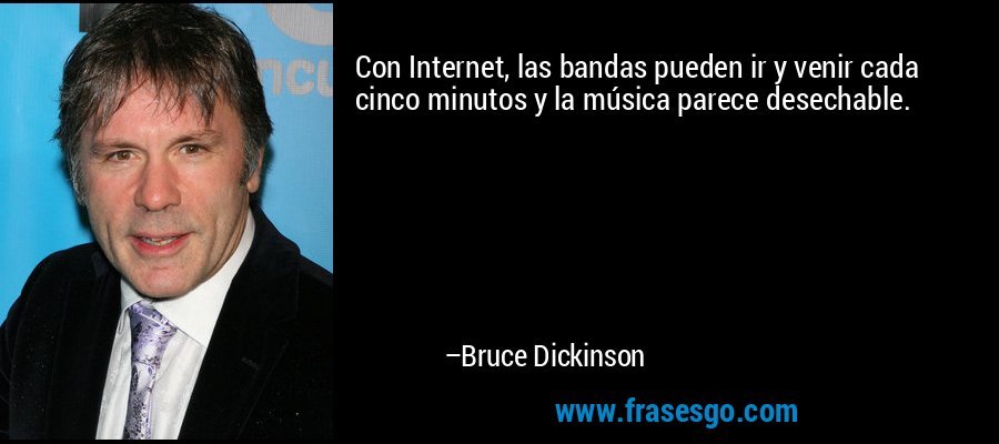 Con Internet, las bandas pueden ir y venir cada cinco minutos y la música parece desechable. – Bruce Dickinson