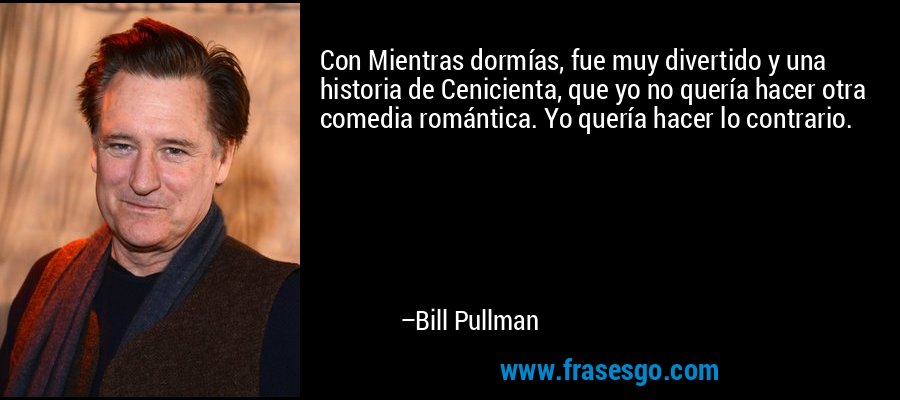 Con Mientras dormías, fue muy divertido y una historia de Cenicienta, que yo no quería hacer otra comedia romántica. Yo quería hacer lo contrario. – Bill Pullman